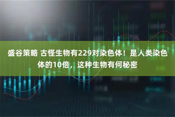 盛谷策略 古怪生物有229对染色体！是人类染色体的10倍，这种生物有何秘密