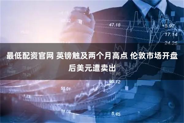 最低配资官网 英镑触及两个月高点 伦敦市场开盘后美元遭卖出