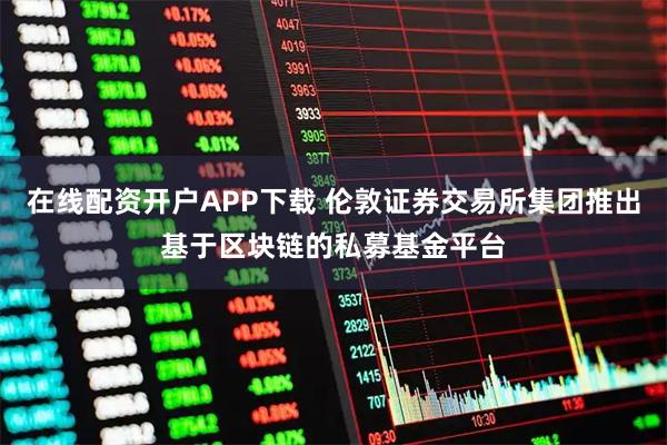 在线配资开户APP下载 伦敦证券交易所集团推出基于区块链的私募基金平台
