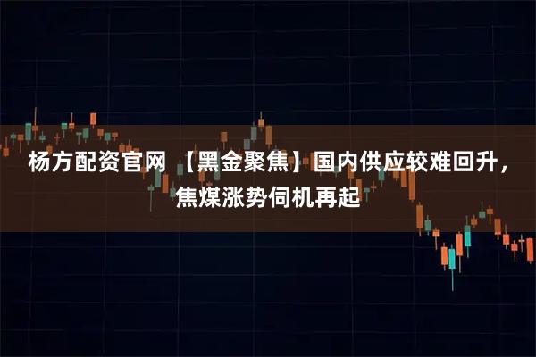 杨方配资官网 【黑金聚焦】国内供应较难回升，焦煤涨势伺机再起