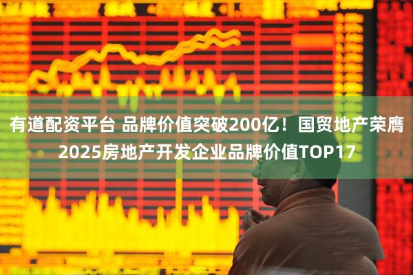 有道配资平台 品牌价值突破200亿！国贸地产荣膺2025房地产开发企业品牌价值TOP17