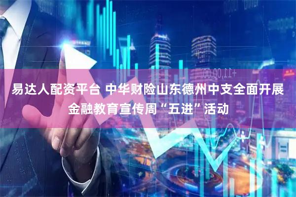 易达人配资平台 中华财险山东德州中支全面开展金融教育宣传周“五进”活动