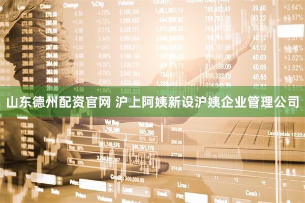 山东德州配资官网 沪上阿姨新设沪姨企业管理公司