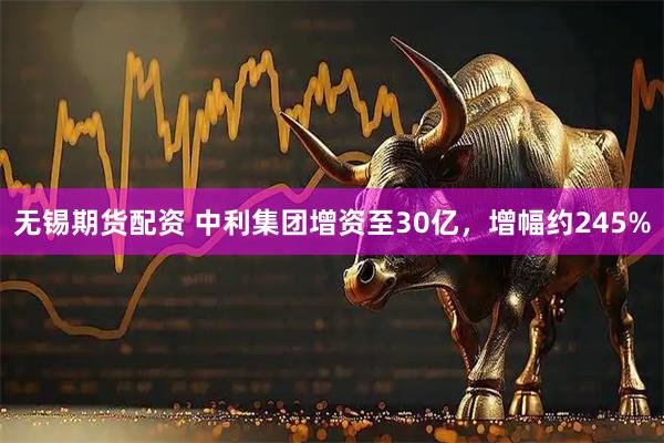 无锡期货配资 中利集团增资至30亿，增幅约245%