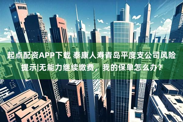 起点配资APP下载 泰康人寿青岛平度支公司风险提示|无能力继续缴费，我的保单怎么办？