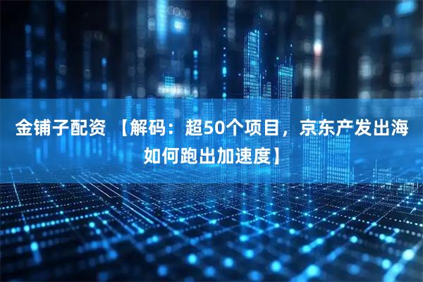 金铺子配资 【解码：超50个项目，京东产发出海如何跑出加速度】