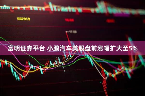富明证券平台 小鹏汽车美股盘前涨幅扩大至5%