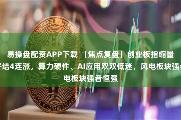 易操盘配资APP下载 【焦点复盘】创业板指缩量中阴终结4连涨，算力硬件、AI应用双双低迷，风电板块强者恒强