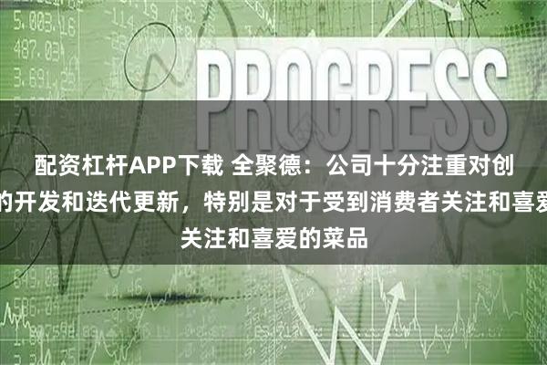 配资杠杆APP下载 全聚德：公司十分注重对创新菜品的开发和迭代更新，特别是对于受到消费者关注和喜爱的菜品