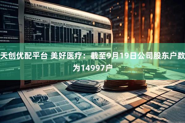 天创优配平台 美好医疗：截至9月19日公司股东户数为14997户