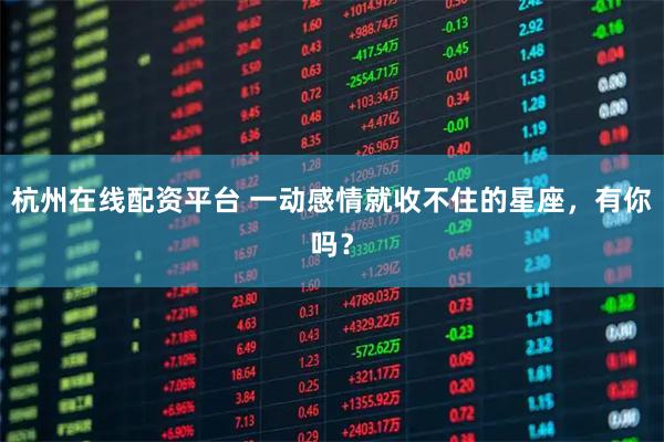 杭州在线配资平台 一动感情就收不住的星座，有你吗？