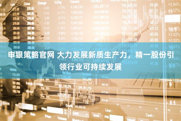 申银策略官网 大力发展新质生产力，精一股份引领行业可持续发展