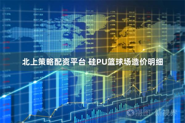 北上策略配资平台 硅PU篮球场造价明细