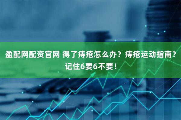 盈配网配资官网 得了痔疮怎么办？痔疮运动指南？记住6要6不要！