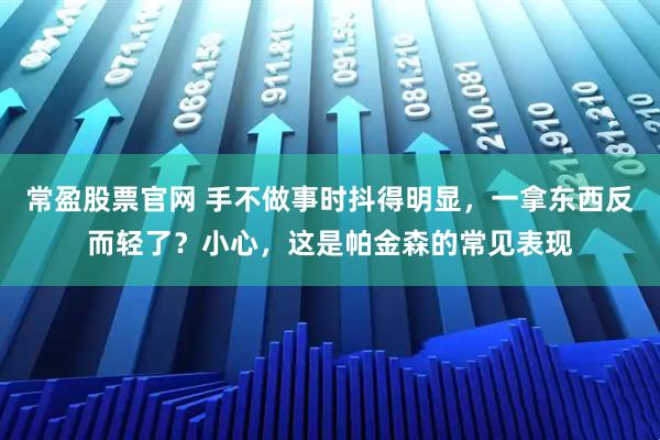 常盈股票官网 手不做事时抖得明显，一拿东西反而轻了？小心，这是帕金森的常见表现