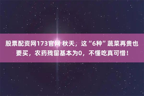 股票配资网173官网 秋天，这“6种”蔬菜再贵也要买，农药残留基本为0，不懂吃真可惜！