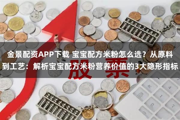金景配资APP下载 宝宝配方米粉怎么选？从原料到工艺：解析宝宝配方米粉营养价值的3大隐形指标