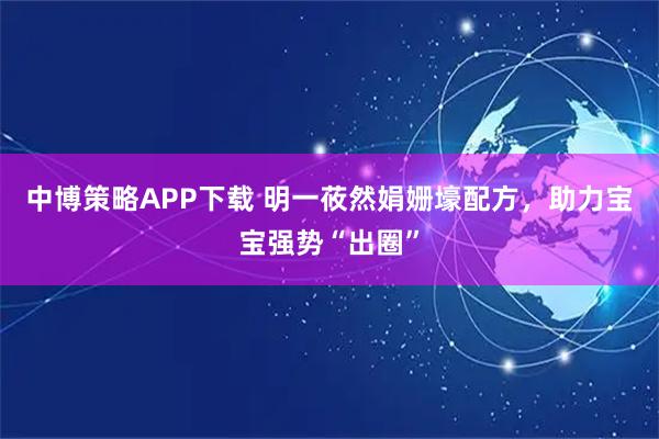 中博策略APP下载 明一莜然娟姗壕配方，助力宝宝强势“出圈”