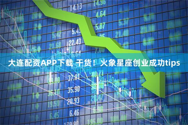 大连配资APP下载 干货！火象星座创业成功tips