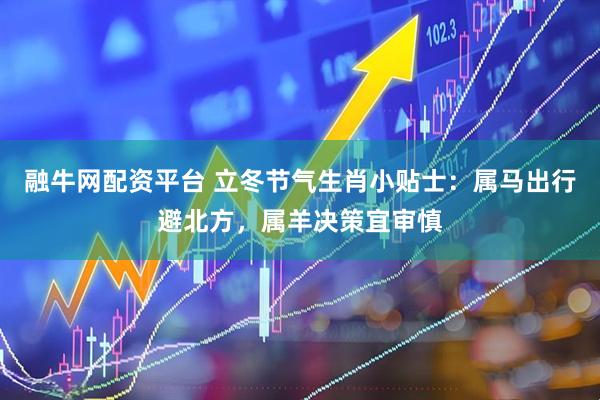 融牛网配资平台 立冬节气生肖小贴士：属马出行避北方，属羊决策宜审慎