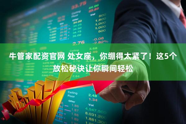 牛管家配资官网 处女座，你绷得太紧了！这5个放松秘诀让你瞬间轻松