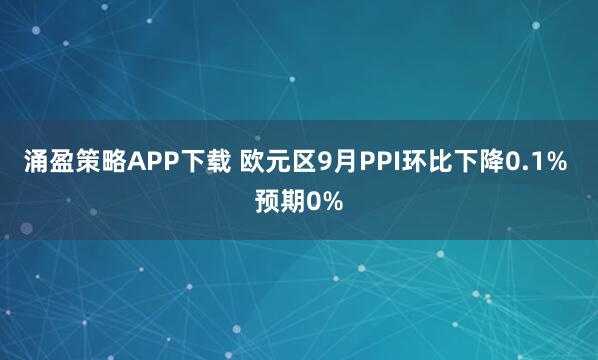涌盈策略APP下载 欧元区9月PPI环比下降0.1% 预期0%
