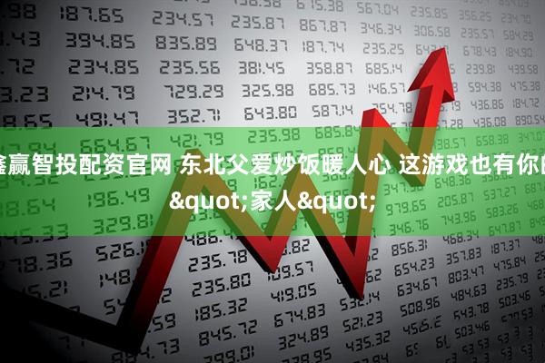 鑫赢智投配资官网 东北父爱炒饭暖人心 这游戏也有你的"家人"