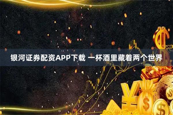 银河证券配资APP下载 一杯酒里藏着两个世界