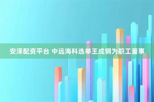 安泽配资平台 中远海科选举王成钢为职工董事