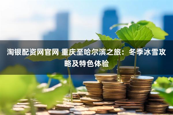 淘银配资网官网 重庆至哈尔滨之旅：冬季冰雪攻略及特色体验