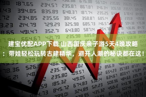 建宝优配APP下载 山西国庆亲子游5天4晚攻略：带娃轻松玩转古建精华，避开人潮的秘诀都在这！
