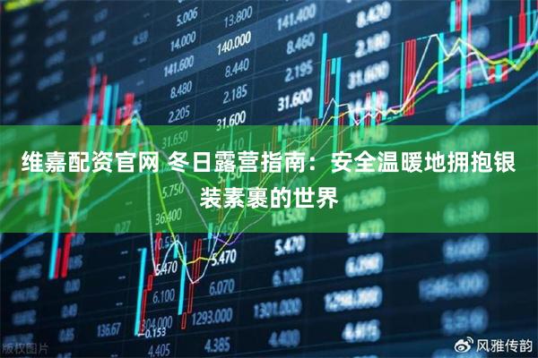 维嘉配资官网 冬日露营指南：安全温暖地拥抱银装素裹的世界
