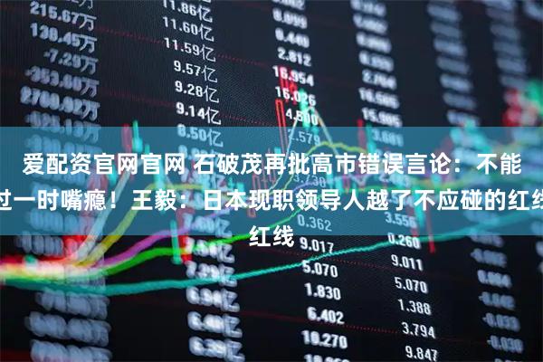 爱配资官网官网 石破茂再批高市错误言论：不能过一时嘴瘾！王毅：日本现职领导人越了不应碰的红线