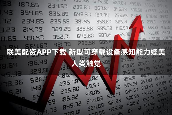 联美配资APP下载 新型可穿戴设备感知能力媲美人类触觉