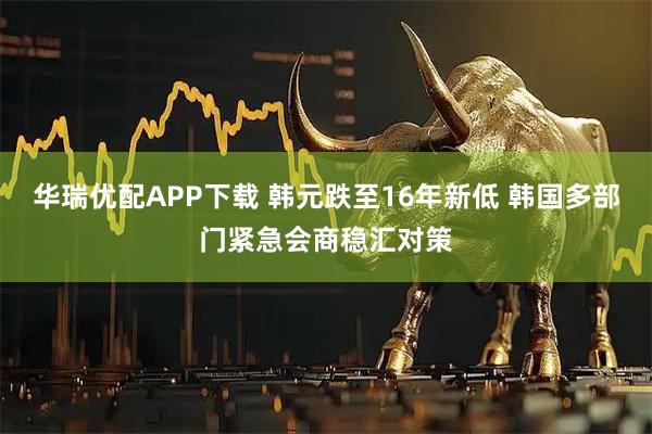 华瑞优配APP下载 韩元跌至16年新低 韩国多部门紧急会商稳汇对策