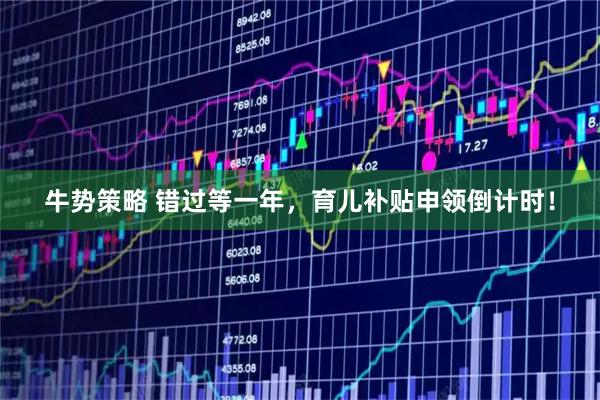 牛势策略 错过等一年，育儿补贴申领倒计时！