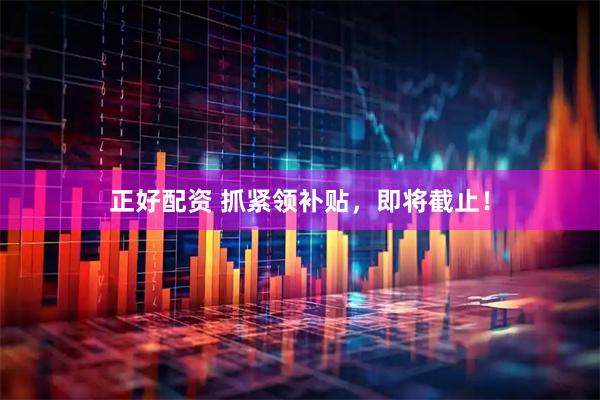 正好配资 抓紧领补贴，即将截止！