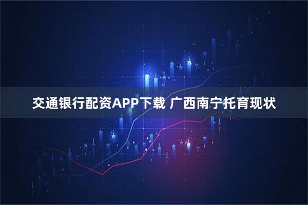 交通银行配资APP下载 广西南宁托育现状