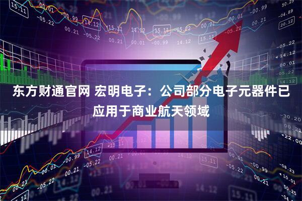 东方财通官网 宏明电子：公司部分电子元器件已应用于商业航天领域