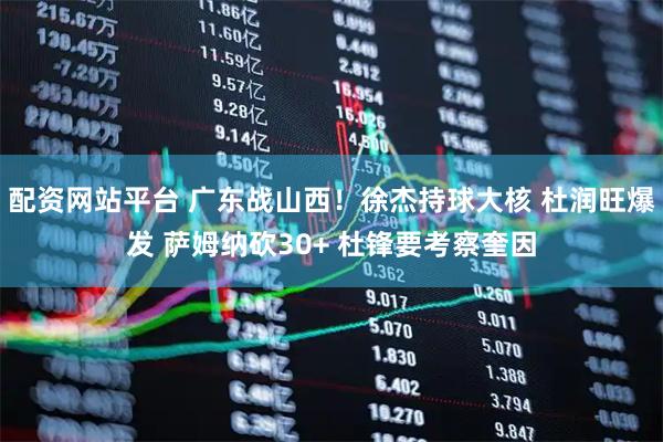 配资网站平台 广东战山西！徐杰持球大核 杜润旺爆发 萨姆纳砍30+ 杜锋要考察奎因