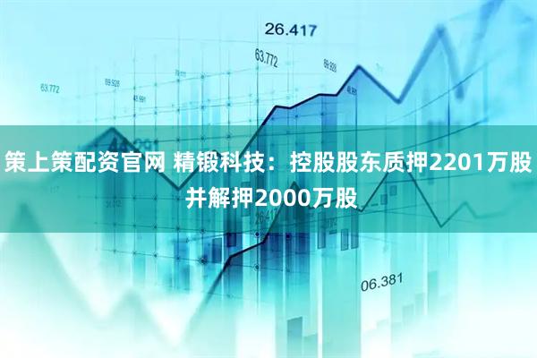 策上策配资官网 精锻科技：控股股东质押2201万股 并解押2000万股