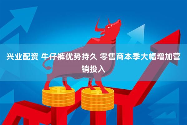 兴业配资 牛仔裤优势持久 零售商本季大幅增加营销投入