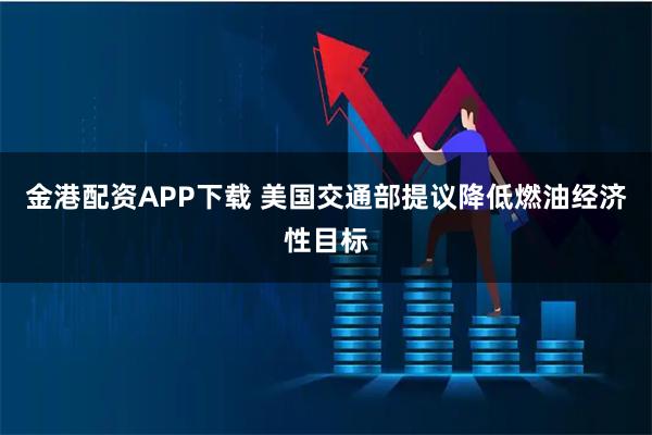 金港配资APP下载 美国交通部提议降低燃油经济性目标