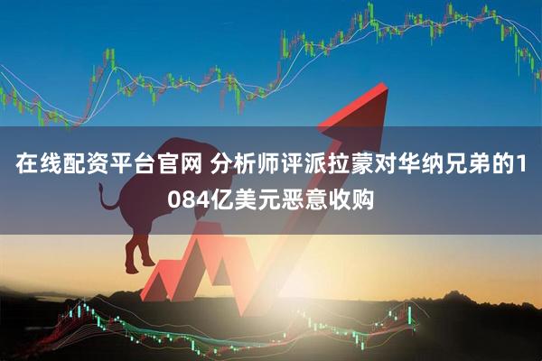 在线配资平台官网 分析师评派拉蒙对华纳兄弟的1084亿美元恶意收购