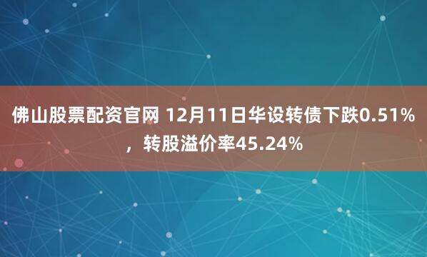 佛山股票配资官网 12月11日华设转债下跌0.51%，转股溢价率45.24%