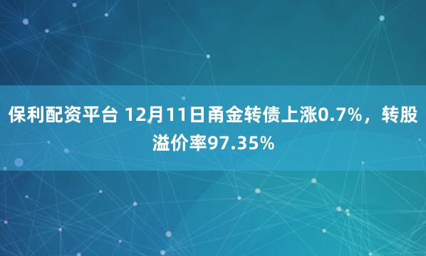 保利配资平台 12月11日甬金转债上涨0.7%，转股溢价率97.35%
