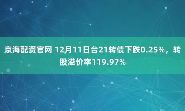 京海配资官网 12月11日台21转债下跌0.25%，转股溢价率119.97%