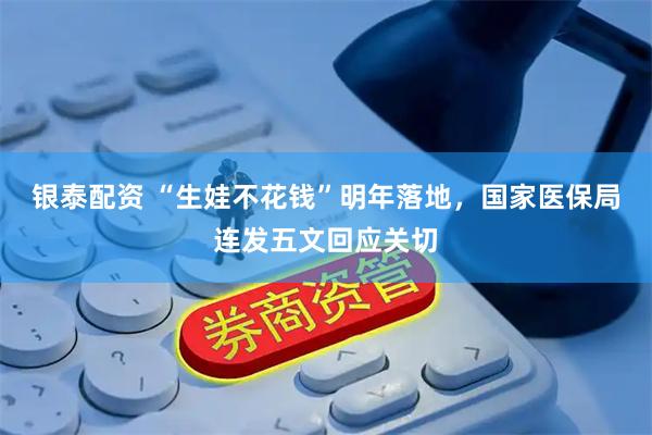 银泰配资 “生娃不花钱”明年落地，国家医保局连发五文回应关切