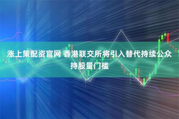 涨上策配资官网 香港联交所将引入替代持续公众持股量门槛