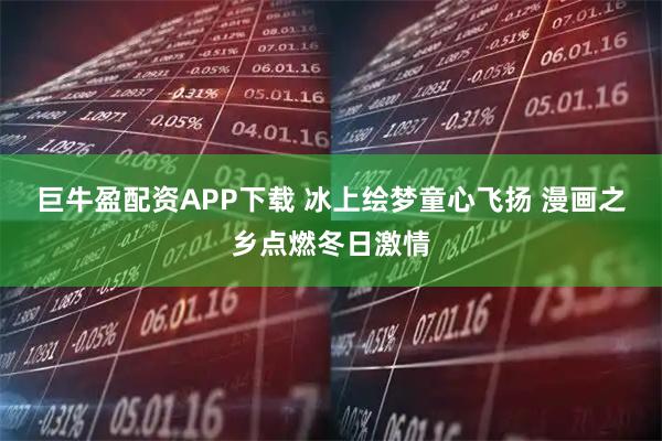 巨牛盈配资APP下载 冰上绘梦童心飞扬 漫画之乡点燃冬日激情